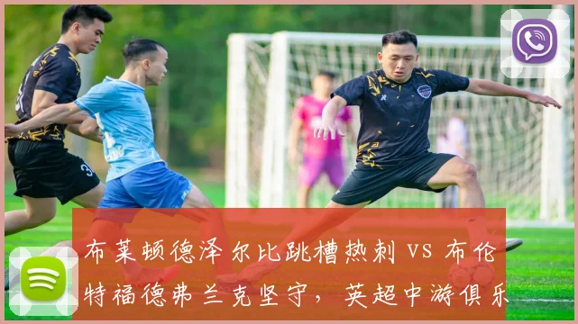 布莱顿德泽尔比跳槽热刺 vs 布伦特福德弗兰克坚守,英超中游俱乐部教练流动对比