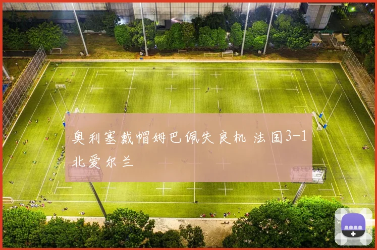 奥利塞戴帽姆巴佩失良机 法国3-1北爱尔兰