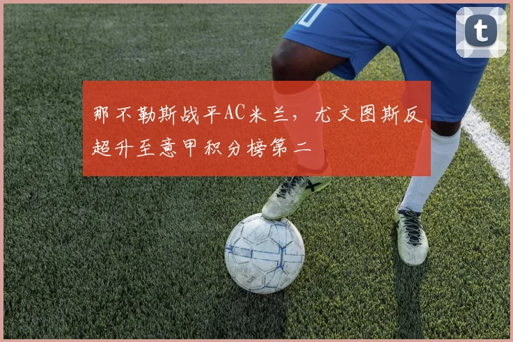 那不勒斯战平AC米兰，尤文图斯反超升至意甲积分榜第二