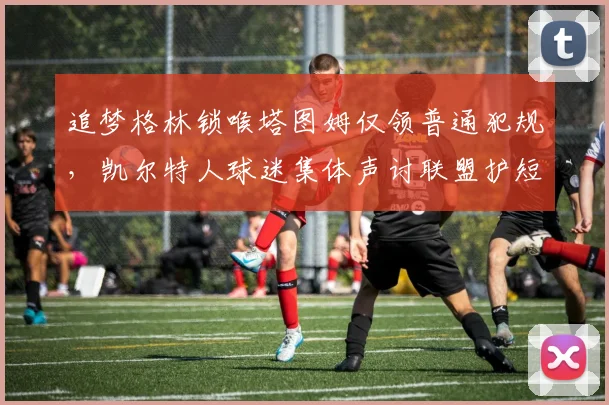 追梦格林锁喉塔图姆仅领普通犯规，凯尔特人球迷集体声讨联盟护短？