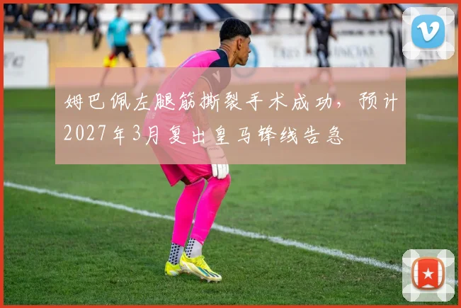 姆巴佩左腿筋撕裂手术成功，预计2027年3月复出皇马锋线告急
