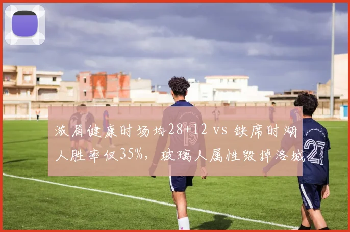 浓眉健康时场均28+12 vs 缺席时湖人胜率仅35%,玻璃人属性毁掉洛城争冠梦