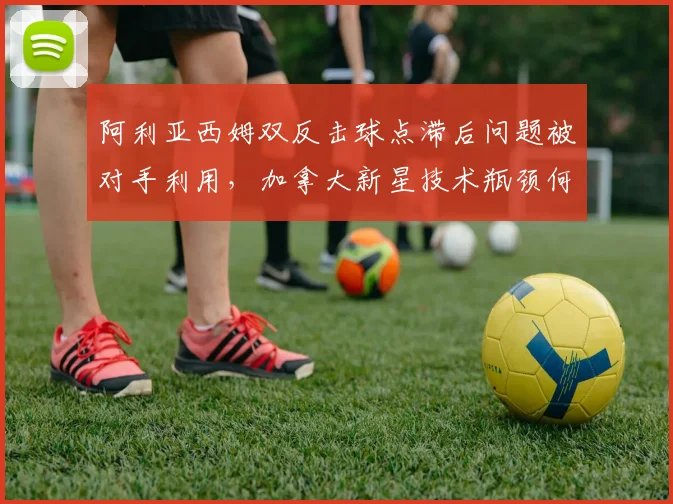 阿利亚西姆双反击球点滞后问题被对手利用，加拿大新星技术瓶颈何时突破？