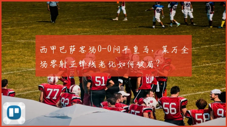 西甲巴萨客场0-0闷平皇马，莱万全场零射正锋线老化如何破局？