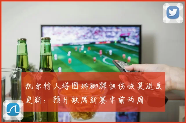 凯尔特人塔图姆脚踝扭伤恢复进度更新，预计缺席新赛季前两周
